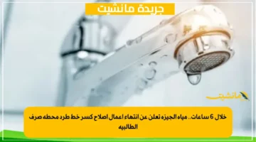 خلال 6 ساعات.. مياه الجيزة تعلن عن انتهاء أعمال إصلاح كسر خط طرد محطة صرف الطالبية 1